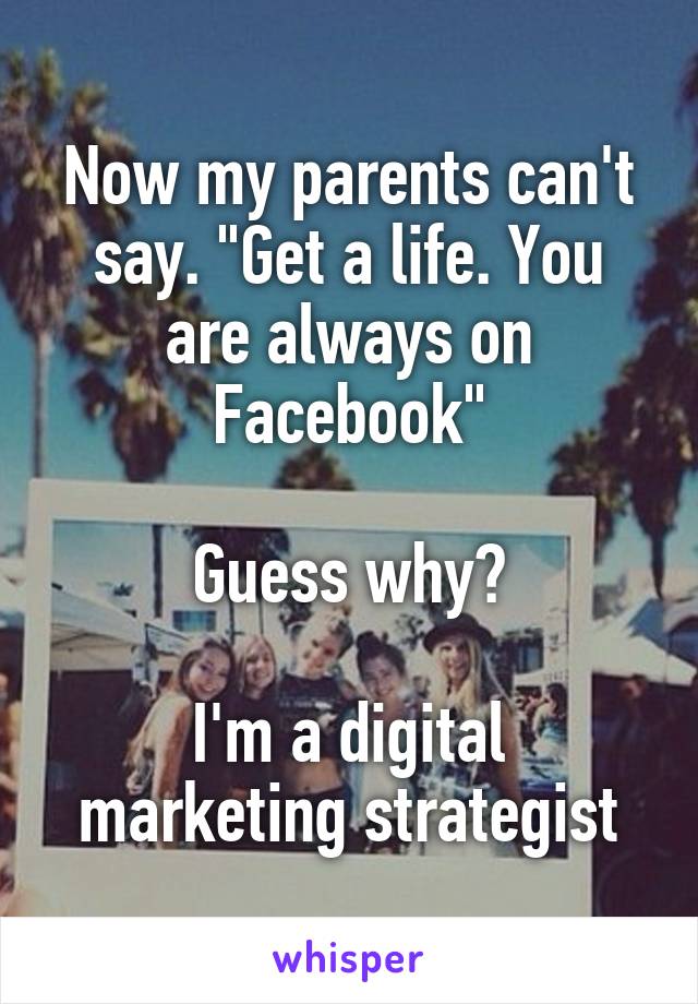 Now my parents can't say. "Get a life. You are always on Facebook"

Guess why?

I'm a digital marketing strategist