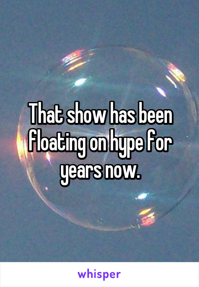 That show has been floating on hype for years now.