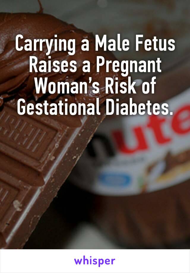 Carrying a Male Fetus Raises a Pregnant Woman’s Risk of Gestational Diabetes.