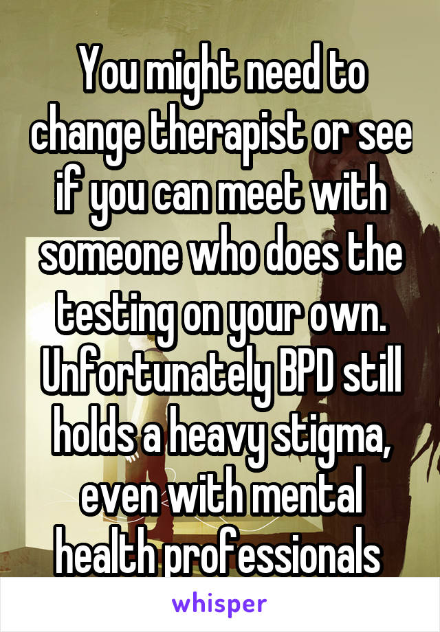 You might need to change therapist or see if you can meet with someone who does the testing on your own. Unfortunately BPD still holds a heavy stigma, even with mental health professionals 