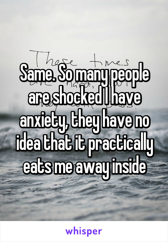 Same. So many people are shocked I have anxiety, they have no idea that it practically eats me away inside