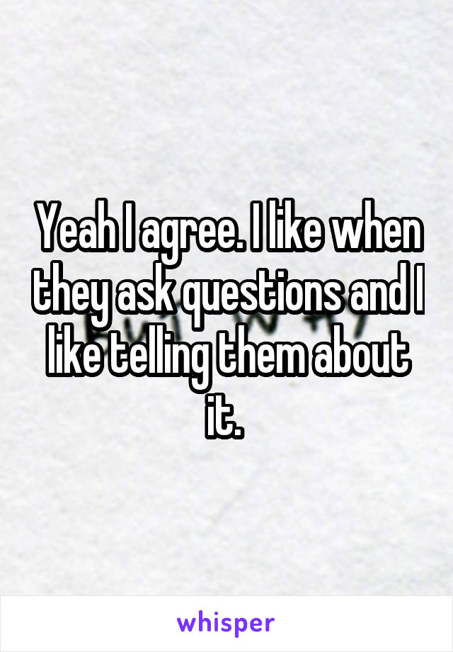 Yeah I agree. I like when they ask questions and I like telling them about it. 