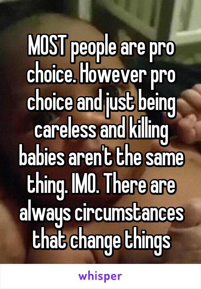 MOST people are pro choice. However pro choice and just being careless and killing babies aren't the same thing. IMO. There are always circumstances that change things