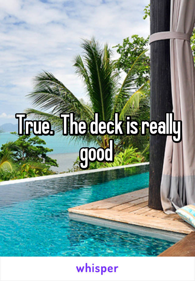 True.  The deck is really good 