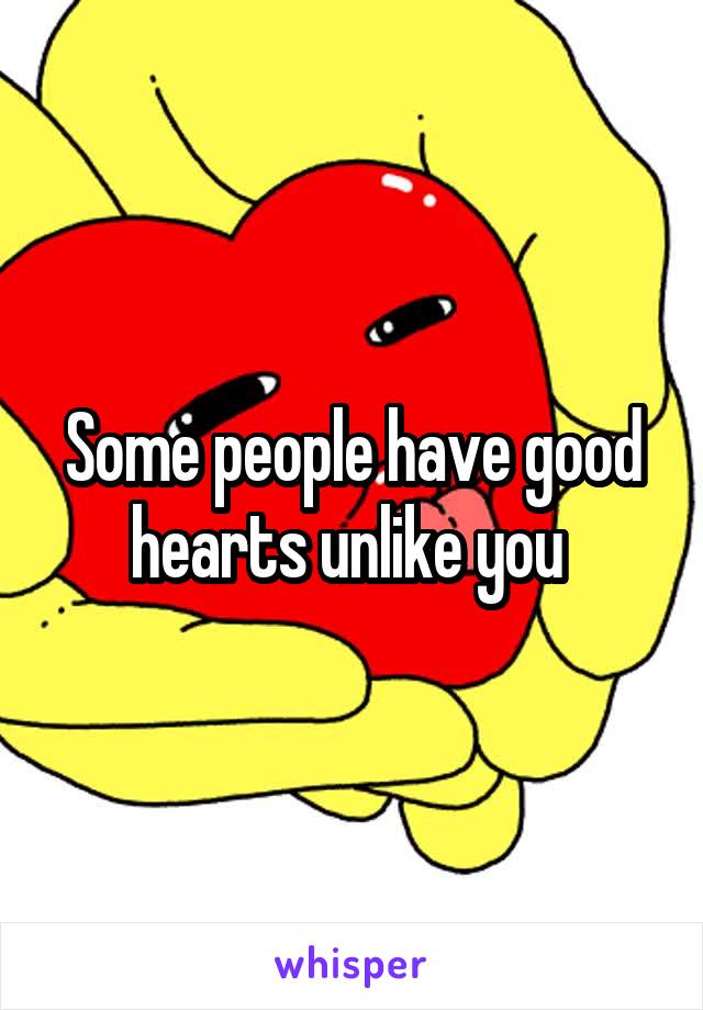 Some people have good hearts unlike you 