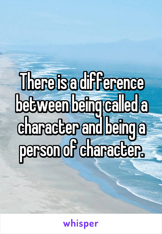 There is a difference between being called a character and being a person of character.