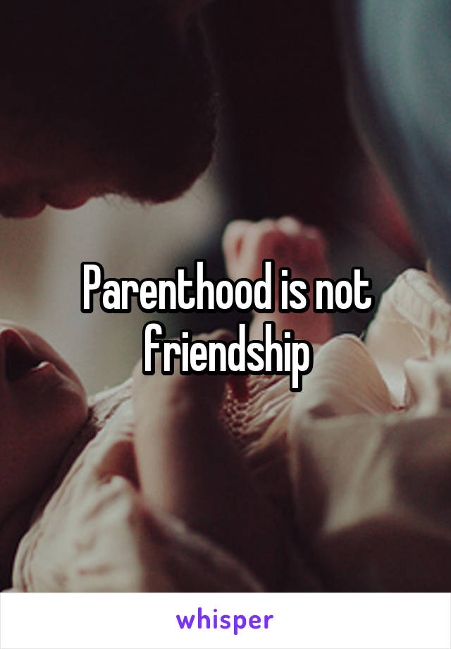Parenthood is not friendship