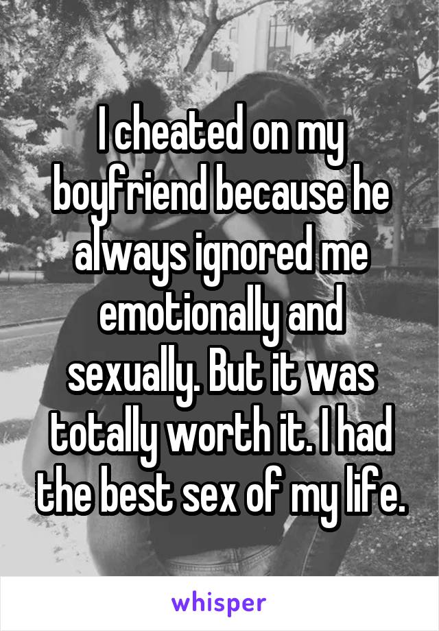I cheated on my boyfriend because he always ignored me emotionally and sexually. But it was totally worth it. I had the best sex of my life.