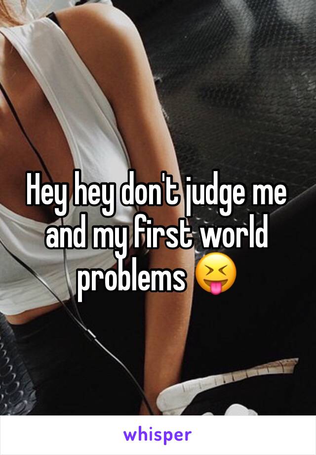 Hey hey don't judge me and my first world problems 😝