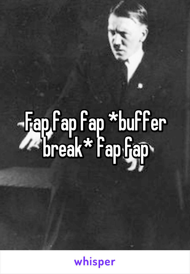 Fap fap fap *buffer break* fap fap