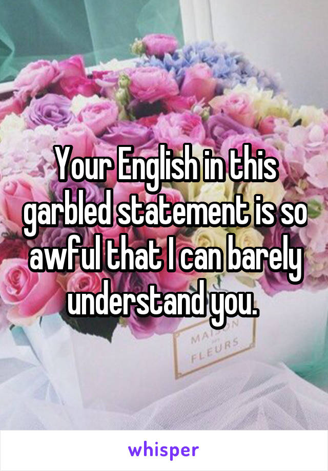 Your English in this garbled statement is so awful that I can barely understand you. 