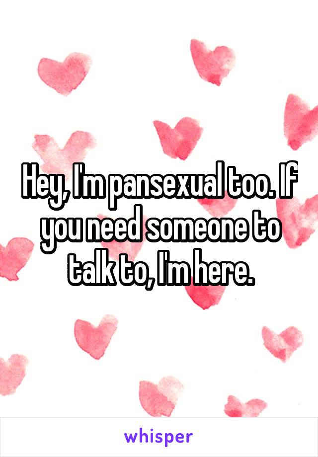 Hey, I'm pansexual too. If you need someone to talk to, I'm here.