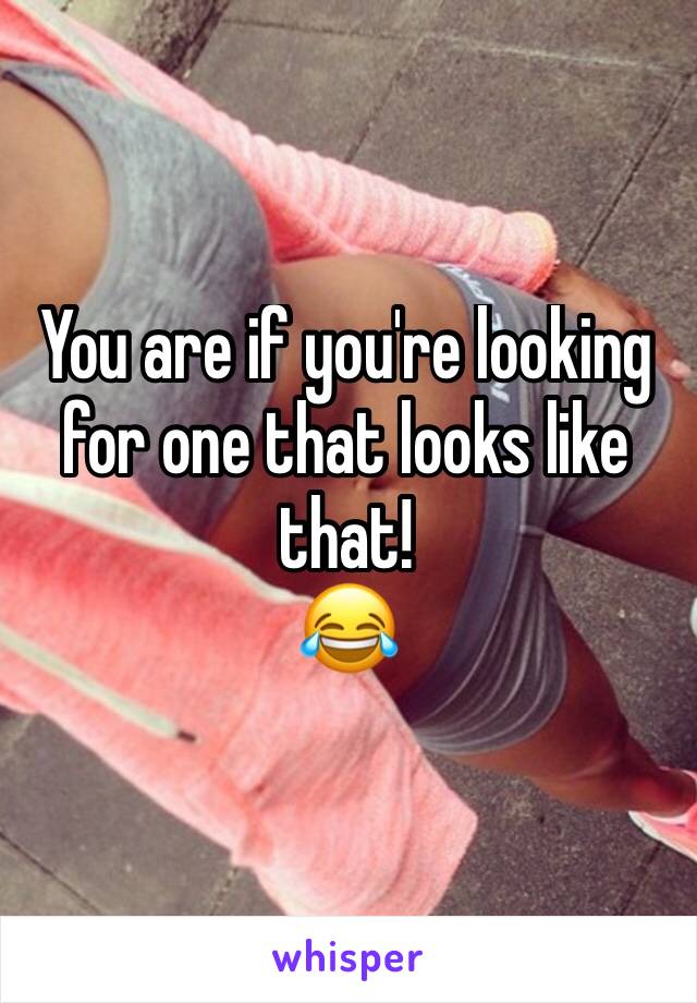 You are if you're looking for one that looks like that!
😂