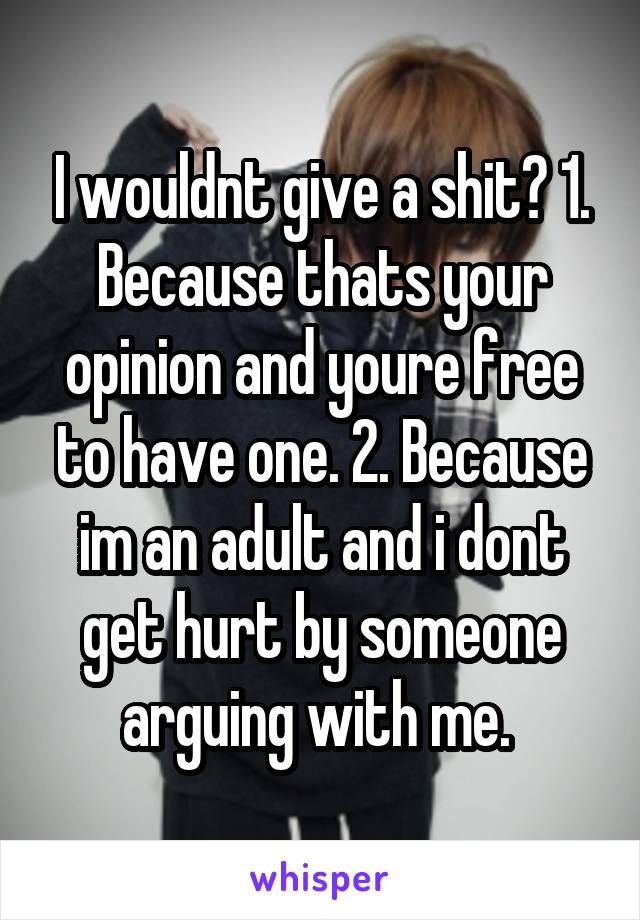 I wouldnt give a shit? 1. Because thats your opinion and youre free to have one. 2. Because im an adult and i dont get hurt by someone arguing with me. 