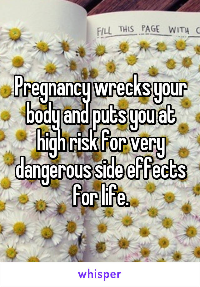 Pregnancy wrecks your body and puts you at high risk for very dangerous side effects for life.