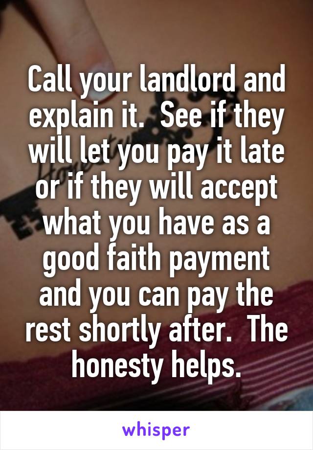 Call your landlord and explain it.  See if they will let you pay it late or if they will accept what you have as a good faith payment and you can pay the rest shortly after.  The honesty helps.