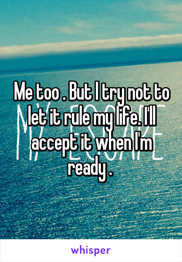 Me too . But I try not to let it rule my life. I'll accept it when I'm ready . 
