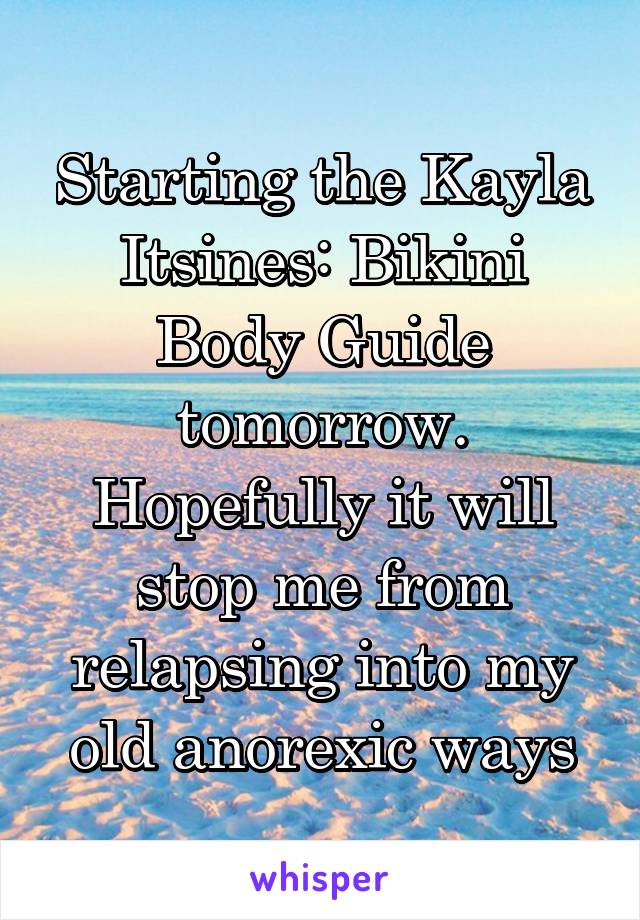 Starting the Kayla Itsines: Bikini Body Guide tomorrow. Hopefully it will stop me from relapsing into my old anorexic ways