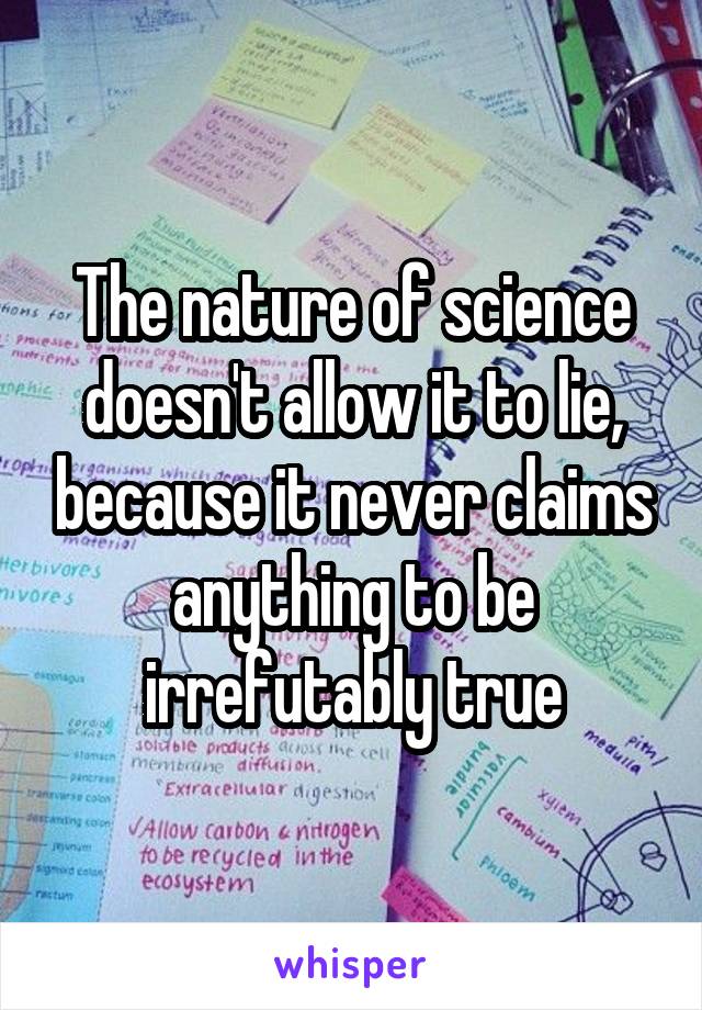 The nature of science doesn't allow it to lie, because it never claims anything to be irrefutably true