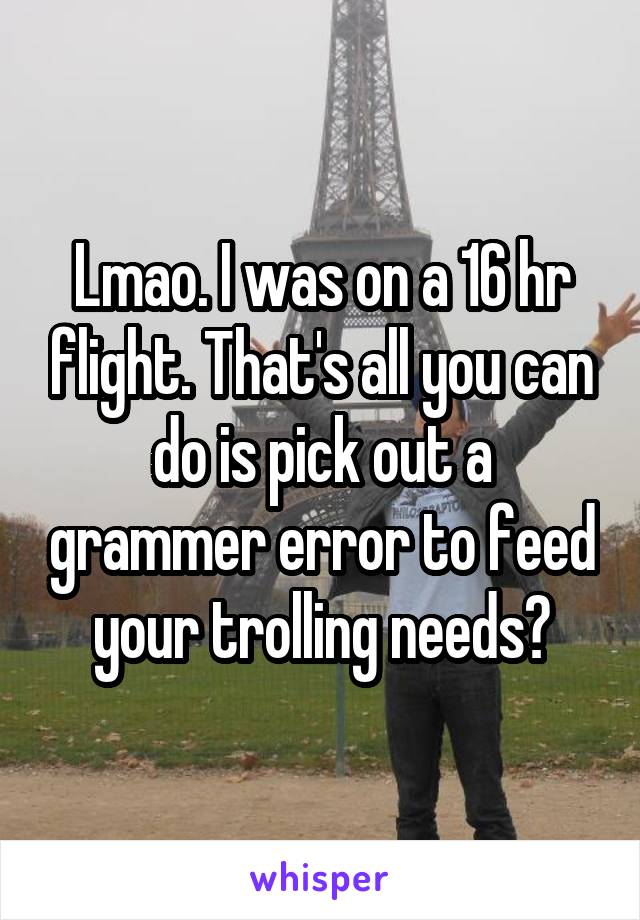 Lmao. I was on a 16 hr flight. That's all you can do is pick out a grammer error to feed your trolling needs?