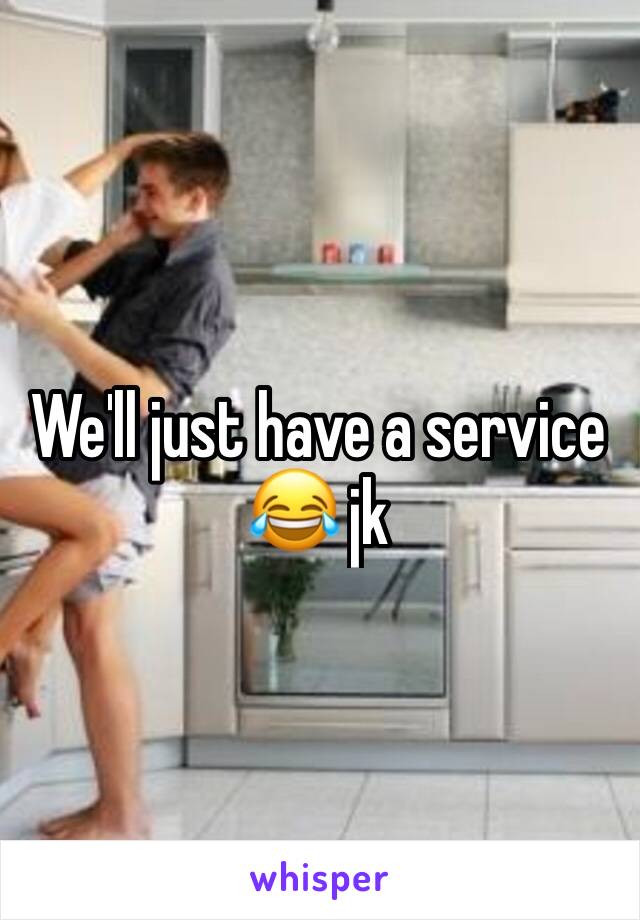 We'll just have a service 😂 jk 