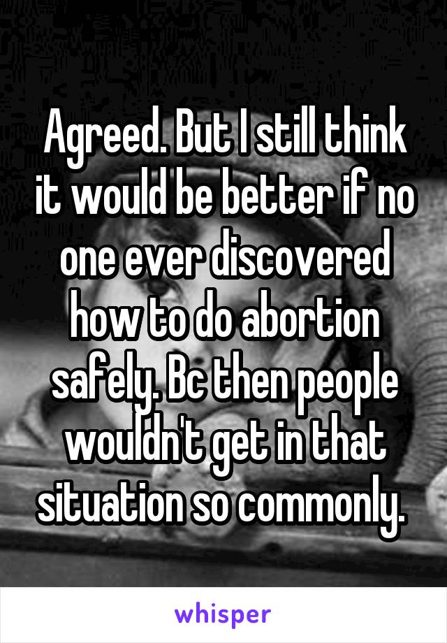 Agreed. But I still think it would be better if no one ever discovered how to do abortion safely. Bc then people wouldn't get in that situation so commonly. 