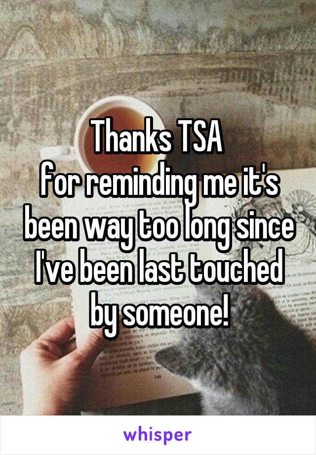 Thanks TSA 
for reminding me it's been way too long since I've been last touched by someone!