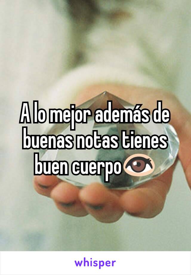 A lo mejor además de buenas notas tienes buen cuerpo👀