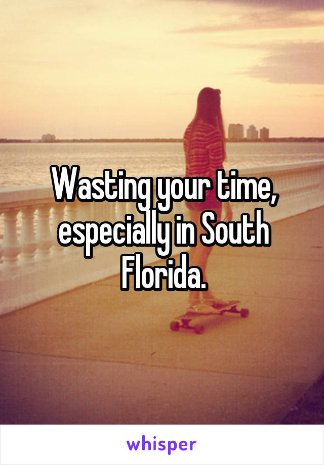 Wasting your time, especially in South Florida.