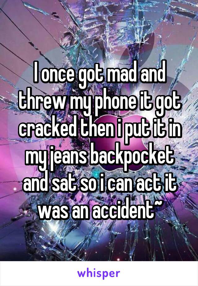 I once got mad and threw my phone it got cracked then i put it in my jeans backpocket and sat so i can act it was an accident~