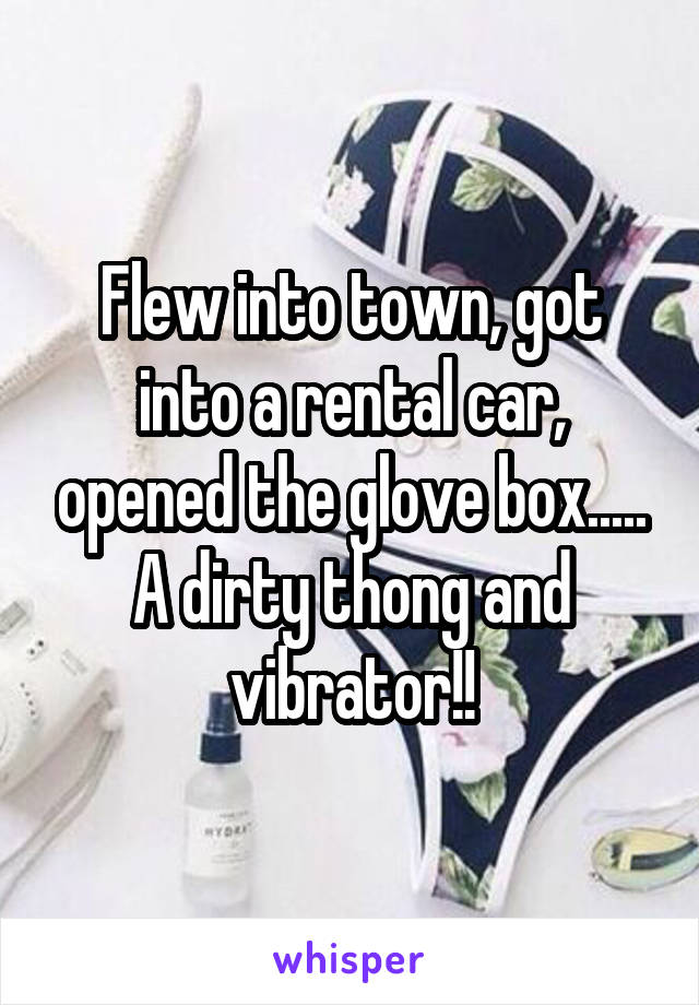 Flew into town, got into a rental car, opened the glove box..... A dirty thong and vibrator!!