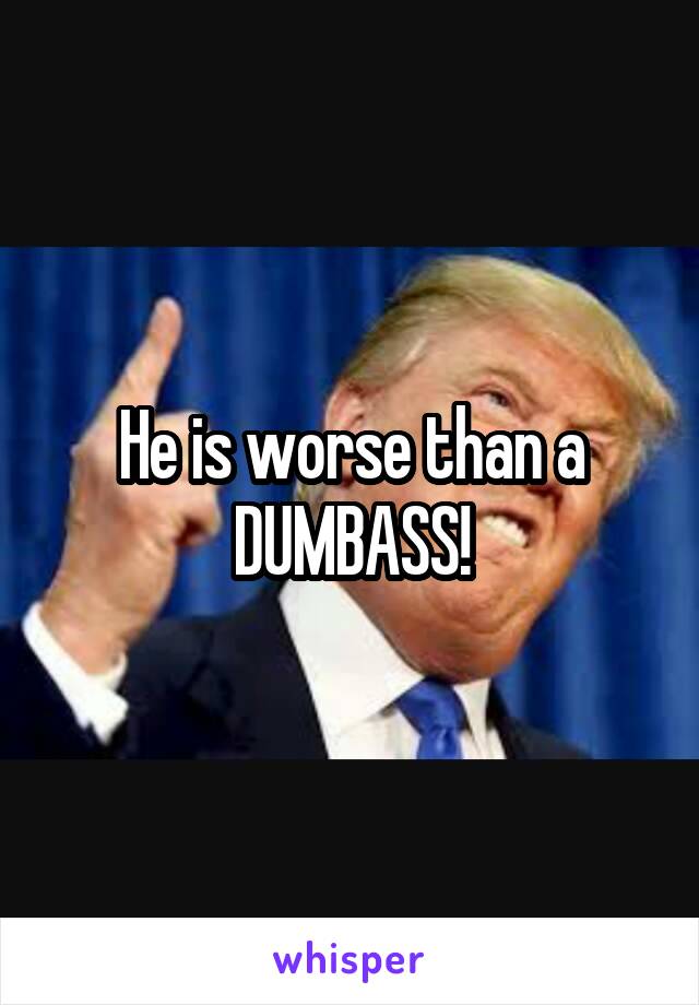 He is worse than a
DUMBASS!