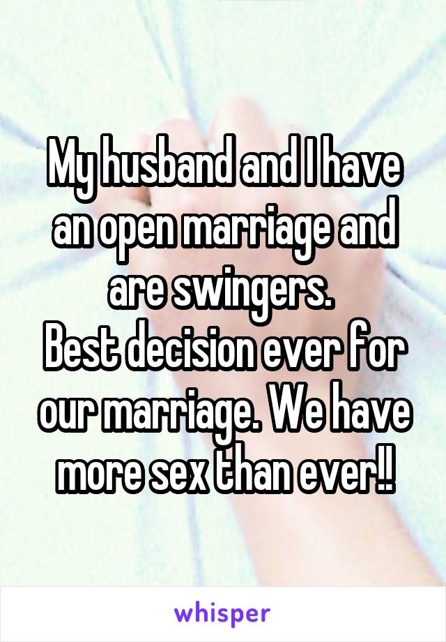 My husband and I have an open marriage and are swingers. 
Best decision ever for our marriage. We have more sex than ever!!