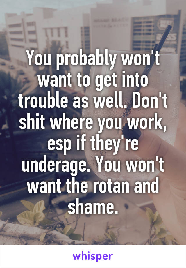 You probably won't want to get into trouble as well. Don't shit where you work, esp if they're underage. You won't want the rotan and shame.