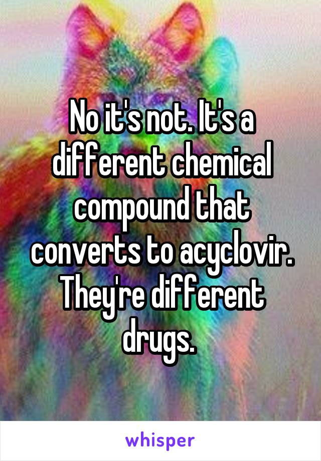 No it's not. It's a different chemical compound that converts to acyclovir. They're different drugs. 