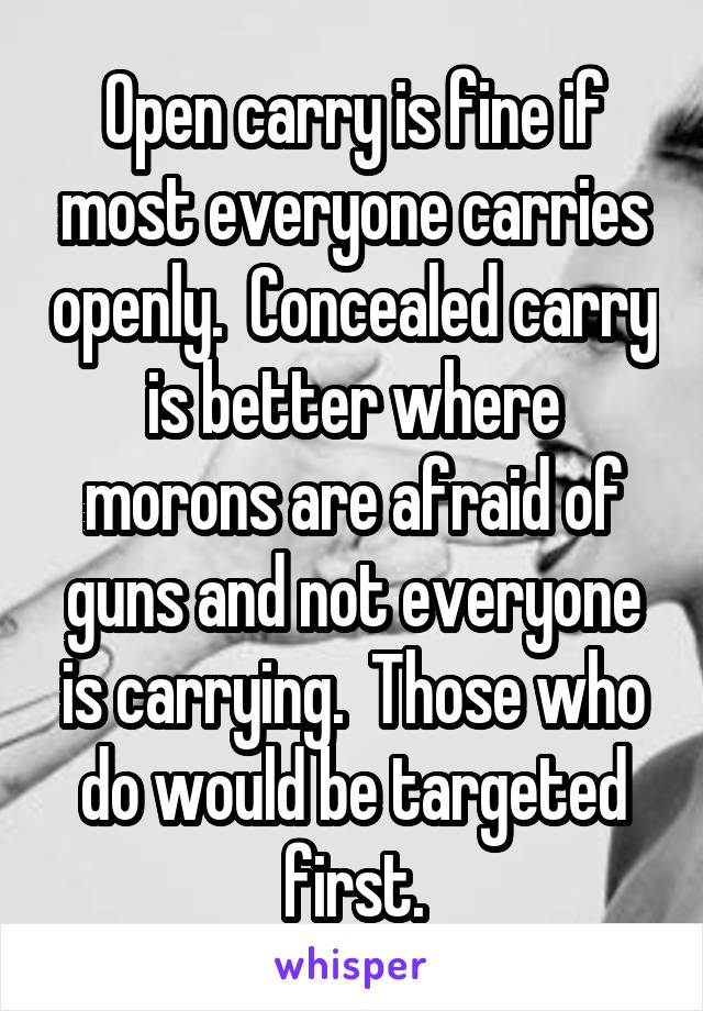 Open carry is fine if most everyone carries openly.  Concealed carry is better where morons are afraid of guns and not everyone is carrying.  Those who do would be targeted first.