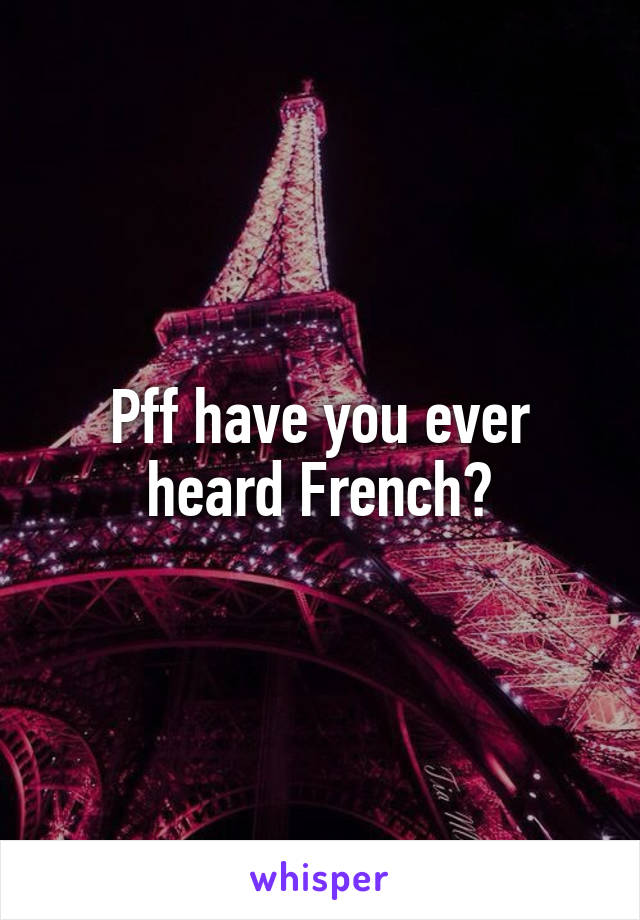 Pff have you ever heard French?