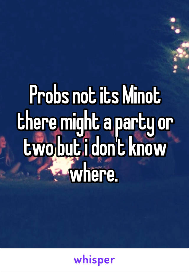 Probs not its Minot there might a party or two but i don't know where. 