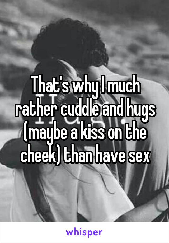 That's why I much rather cuddle and hugs (maybe a kiss on the cheek) than have sex