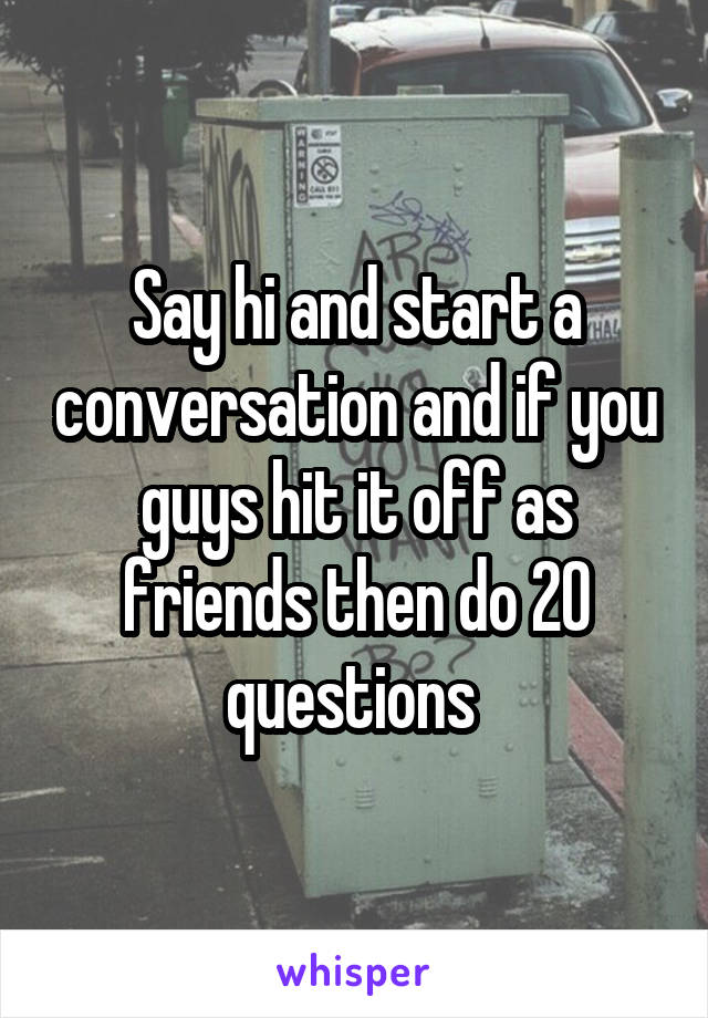 Say hi and start a conversation and if you guys hit it off as friends then do 20 questions 