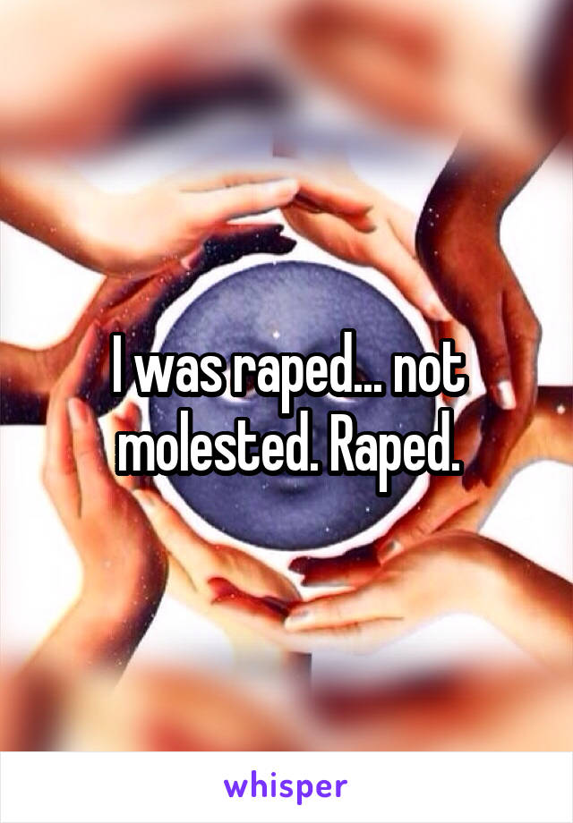 I was raped... not molested. Raped.