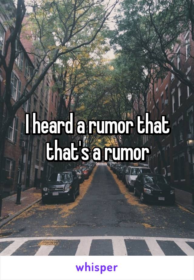 I heard a rumor that that's a rumor