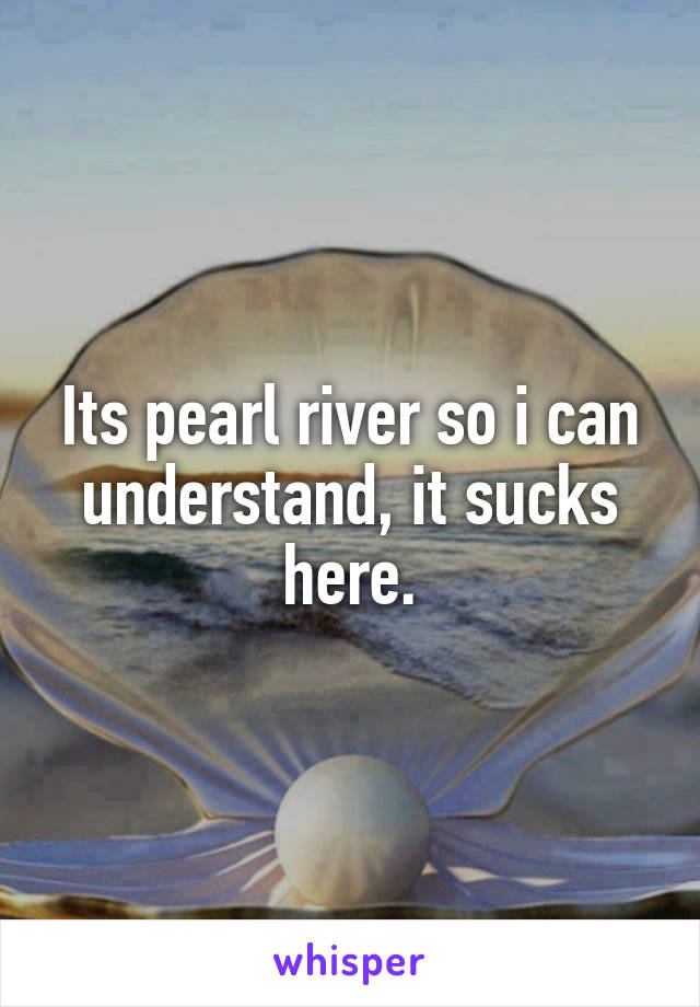 Its pearl river so i can understand, it sucks here.