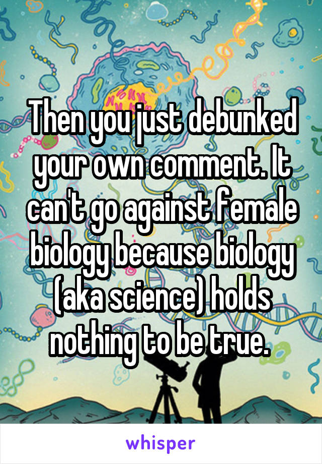 Then you just debunked your own comment. It can't go against female biology because biology (aka science) holds nothing to be true. 