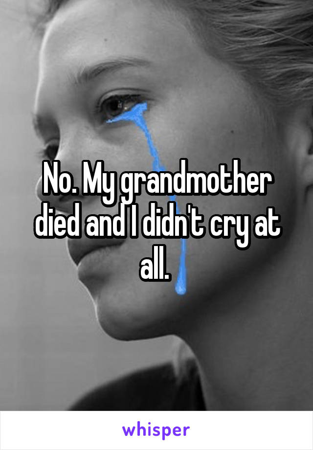 No. My grandmother died and I didn't cry at all. 