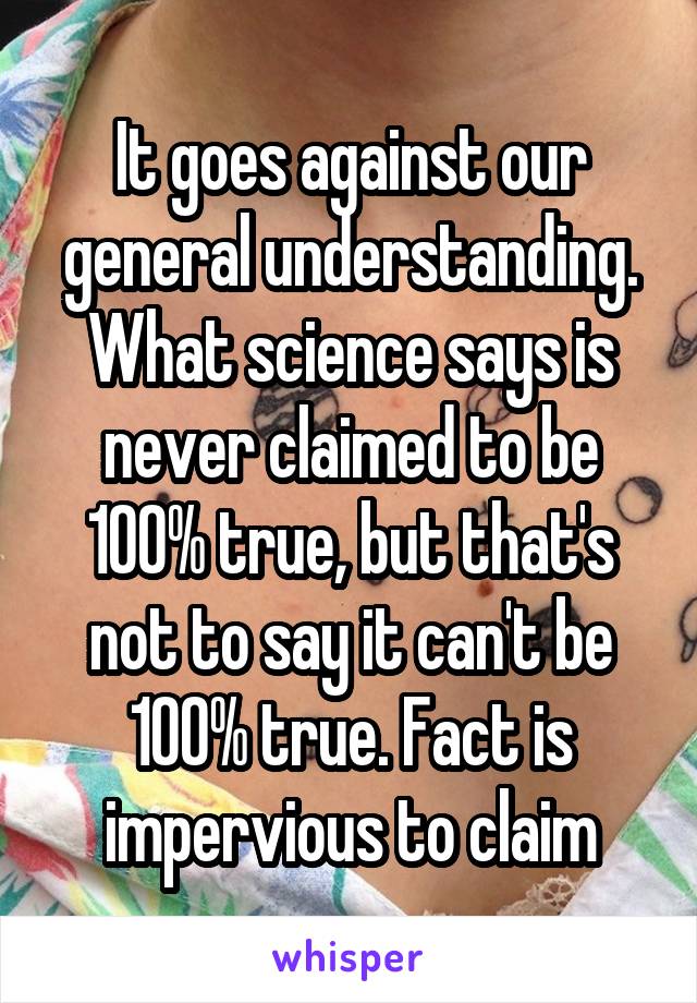 It goes against our general understanding. What science says is never claimed to be 100% true, but that's not to say it can't be 100% true. Fact is impervious to claim