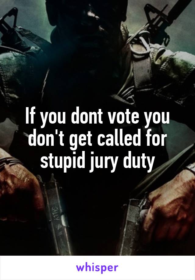 If you dont vote you don't get called for stupid jury duty