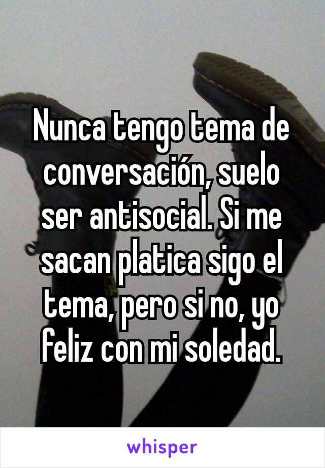 Nunca tengo tema de conversación, suelo ser antisocial. Si me sacan platica sigo el tema, pero si no, yo feliz con mi soledad.