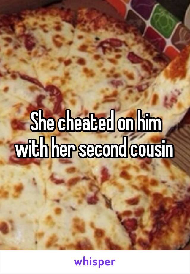 She cheated on him with her second cousin 