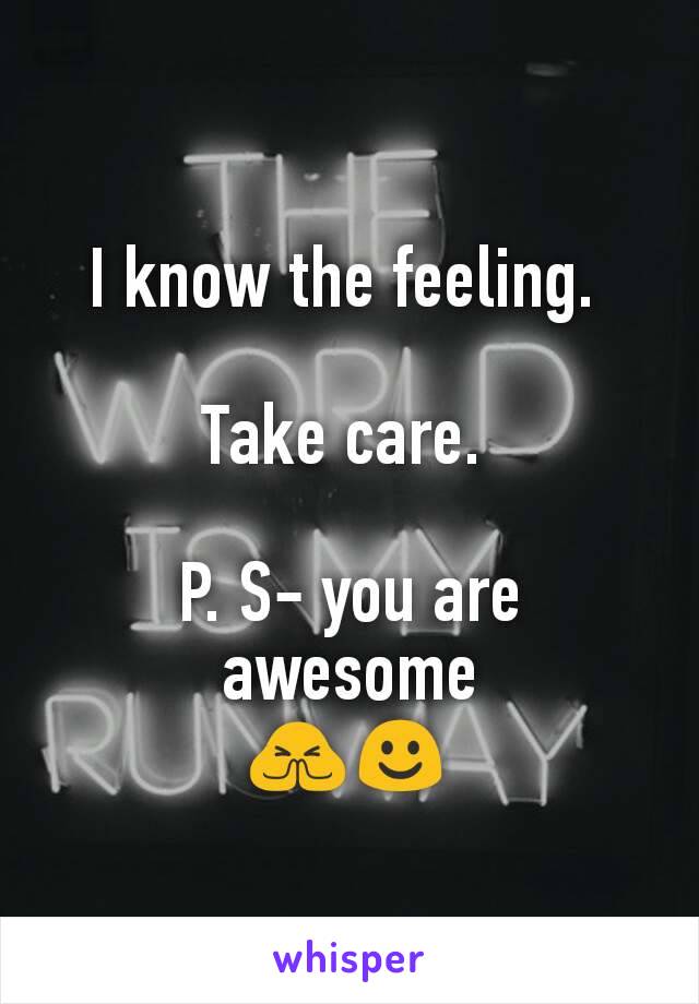 I know the feeling. 

Take care. 

P. S- you are awesome
🙏☺